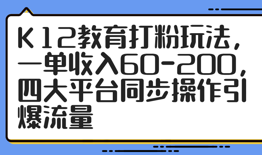 K12教育打粉玩法，一单收入60-200，四大平台同步操作引爆流量-阿鬼