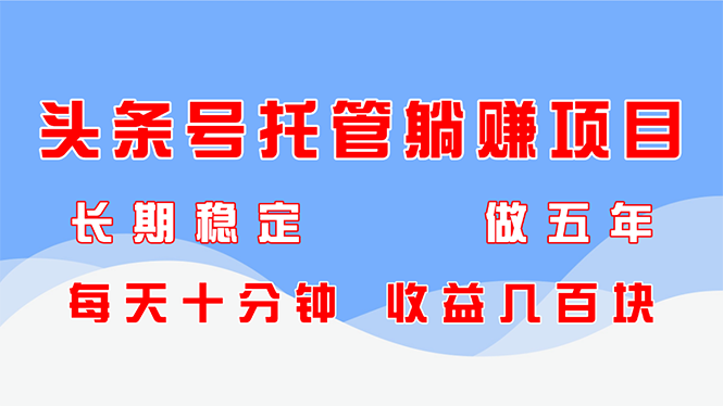 头条号托管躺赚项目，长期稳定，可做五年，每天十分钟，收益几百块-阿鬼