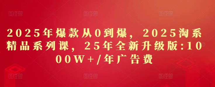 2025年爆款从0到爆，2025淘系精品系列课，25年全新升级版：1000W+1年广告费-阿鬼