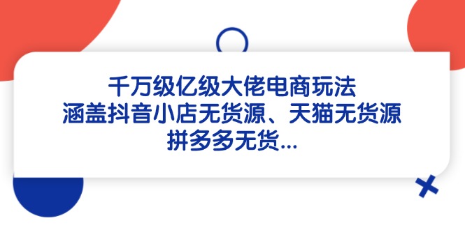 千万级亿级大佬电商玩法：涵盖抖音小店无货源、天猫无货源、拼多多无货…-阿鬼