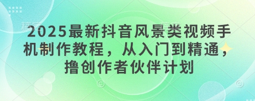 2025最新抖音风景类视频手机制作教程，从入门到精通，撸创作者伙伴计划-阿鬼