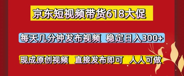 京东短视频带货618大促，每天几分钟发布视频，稳定日入3张+，现成原创视频，直接发布即可【揭秘】-阿鬼