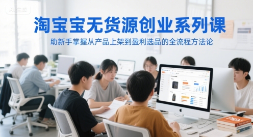 淘宝无货源创业系列课，助新手掌握从产品上架到盈利选品的全流程方法论-阿鬼