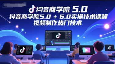 抖音商学院5.0+6.0实操技术课程，视频制作热门技术-阿鬼