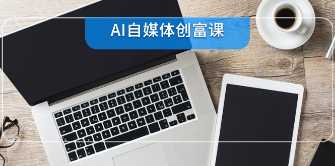 AI自媒体创富课，账号准备到直播带货，零基础22项技能速成-阿鬼