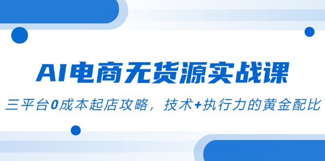 AI电商无货源实战课，三平台0成本起店攻略，技术+执行力的黄金配比-阿鬼