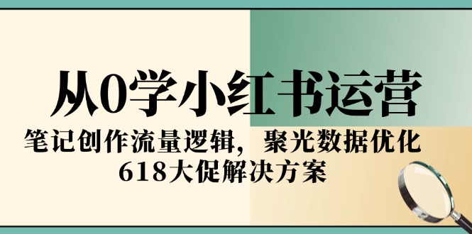 从0学小红书运营，笔记创作流量逻辑，聚光数据优化，618大促解决方案-阿鬼