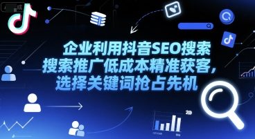企业利用抖音SEO搜索推广低成本精准获客，选择关键词抢占先机-阿鬼