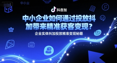 中小企业如何通过投放抖加带来精准获客变现？企业实体抖加投放精准变现秘籍-阿鬼