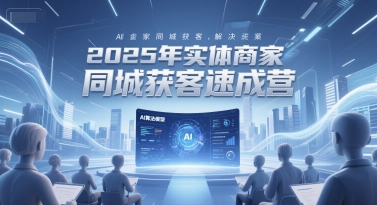 2025年实体商家同城获客速成营，同城企业AI获客全域解决方案-阿鬼