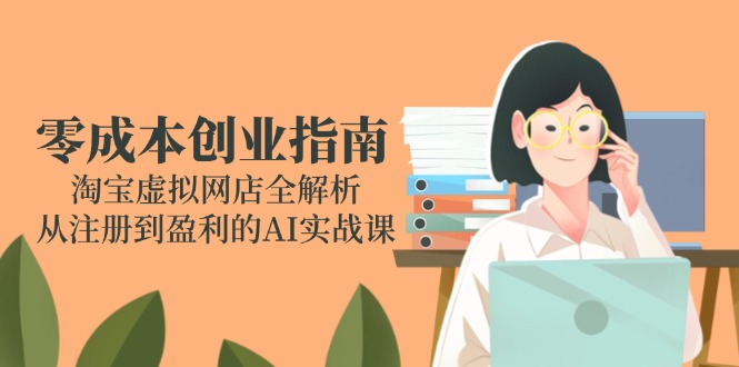 零成本创业指南：淘宝虚拟网店全解析，从注册到盈利的AI实战课-阿鬼