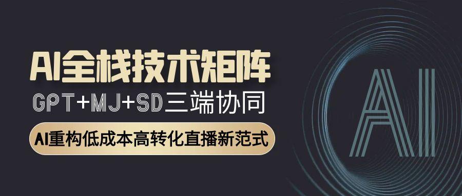 AI全栈技术矩阵：GPT+MJ+SD三端协同，AI重构低成本高转化直播新范式-阿鬼