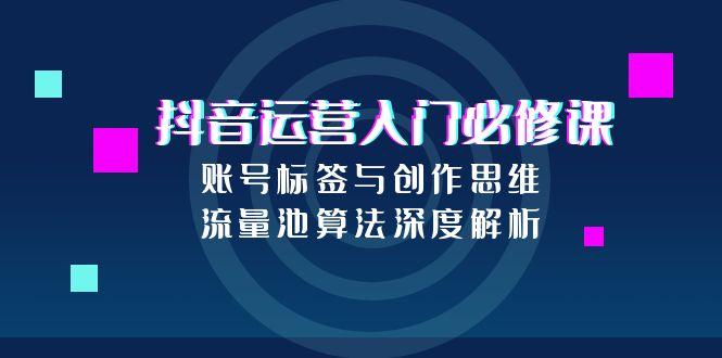 抖音运营入门必修课，账号标签与创作思维，流量池算法深度解析-阿鬼