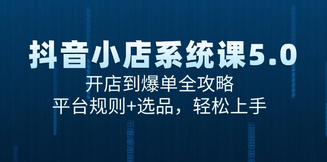 抖音小店系统课5.0，开店到爆单全攻略，平台规则+选品，轻松上手-阿鬼