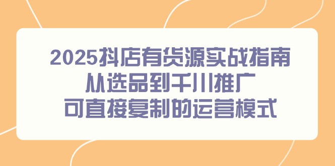 2025抖店有货源实战指南，从选品到千川推广，可直接复制的运营模式-阿鬼