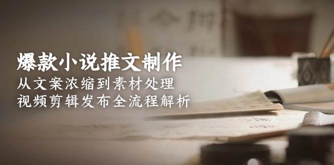 爆款小说推文制作，从文案浓缩到素材处理，视频剪辑发布全流程解析-阿鬼