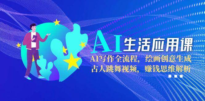 AI生活应用课：AI写作全流程，绘画创意生成，古人跳舞视频，赚钱思维解析-阿鬼
