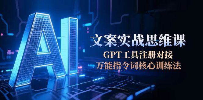 AI文案实战思维课，GPT工具注册对接，万能指令词核心训练法-阿鬼
