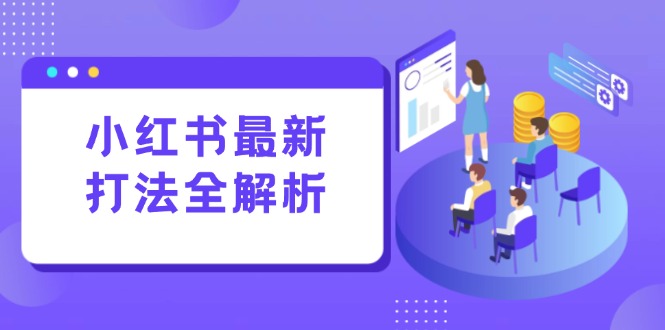 小红书最新打法线下课：笔记生产+评论运营，打造标准化流量增长引擎-阿鬼