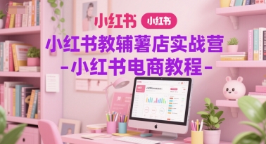 小红书教辅薯店实战营-小红书电商教程-阿鬼