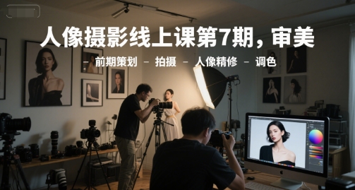 人像摄影线上课第7期，审美-前期策划-拍摄-人像精修-调色-阿鬼