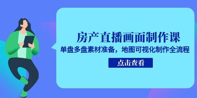 房产直播画面制作课，单盘多盘素材准备，地图可视化制作全流程-阿鬼