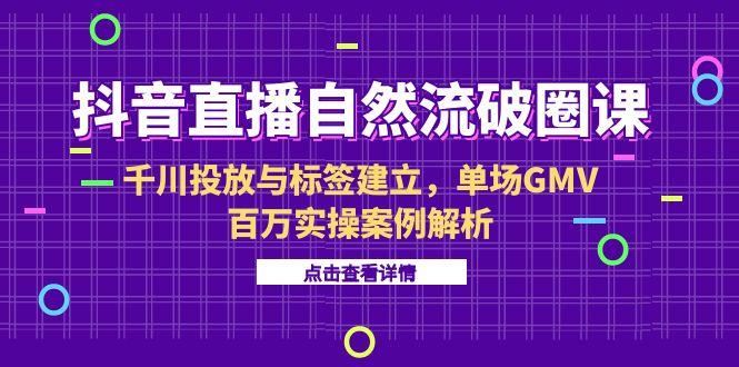 抖音直播自然流破圈课-6月，千川投放与标签建立，单场GMV百万实操案例解析-阿鬼