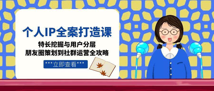 个人IP全案打造课，特长挖掘与用户分层，朋友圈策划到社群运营全攻略-阿鬼