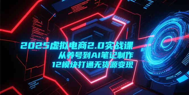 2025虚拟电商2.0实战课，从养号到AI笔记制作，12模块打通无货源变现-阿鬼