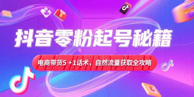 抖音零粉起号秘籍，电商带货5+1话术，自然流量获取实操流程-阿鬼