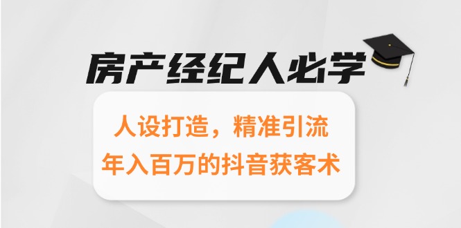 房产经纪人必学：人设打造，精准引流，年入百万的抖音获客术-阿鬼