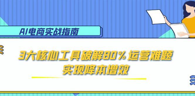 AI电商实战指南：3大核心工具破解80%运营难题，实现降本增效-阿鬼