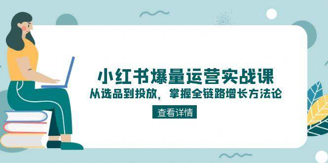 小红书爆量运营实战课：从选品到投放，掌握全链路增长方法论-阿鬼