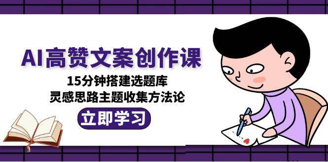 AI高赞文案创作课，15分钟搭建选题库，灵感思路主题收集方法论-阿鬼