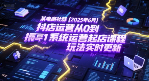 某电商社群【2025年6月】抖店运营从0到1系统运营起店课程，抖店最新玩法实时更新-阿鬼