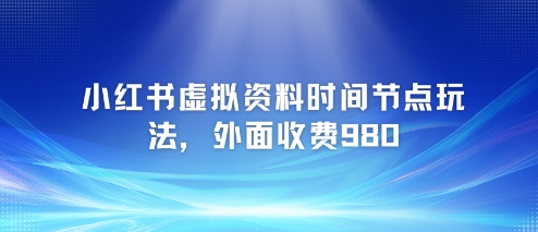 小红书虚拟资料时间节点玩法，外面收费980【附带项目教程】-阿鬼