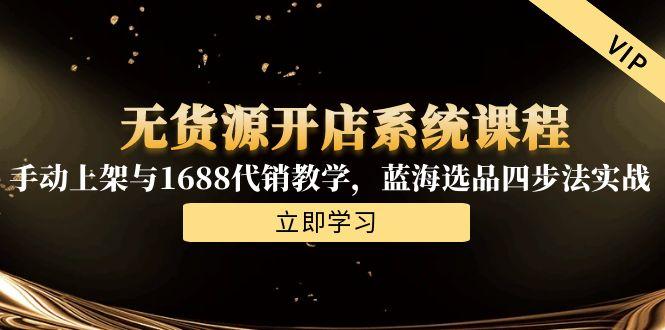 无货源开店系统课程，手动上架与1688代销教学，蓝海选品四步法实战-阿鬼