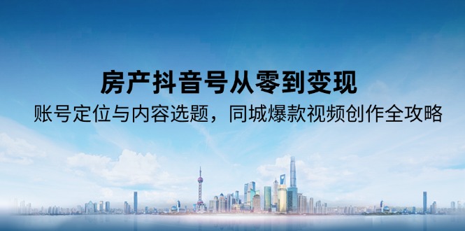 房产抖音号从零到变现，账号定位与内容选题，同城爆款视频创作全攻略-阿鬼