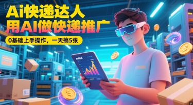Ai快递达人，用AI做快递推广，0基础上手操作，一天搞5张-阿鬼