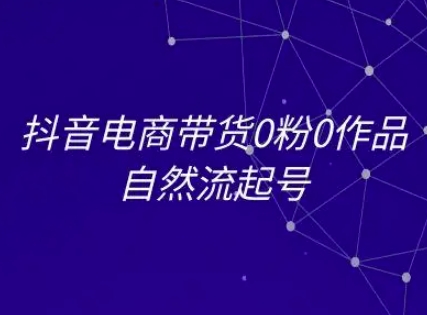 抖音电商带货0粉0作品自然流起号，抖音电商教程-阿鬼