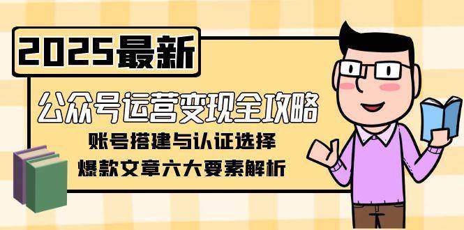 公众号运营变现全攻略，账号搭建与认证选择，爆款文章六大要素解析-阿鬼