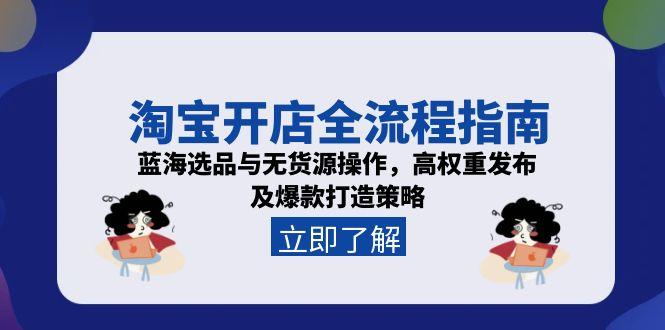 淘宝开店全流程指南，蓝海选品与无货源操作，高权重发布及爆款打造策略-阿鬼