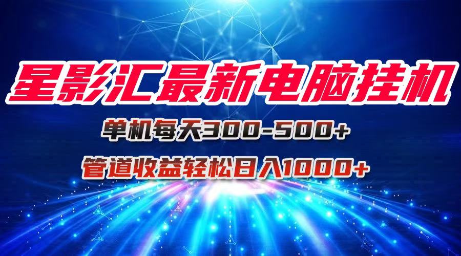 星影汇最新电脑挂机单机每天300+团队管道收益轻松日入1000+-阿鬼