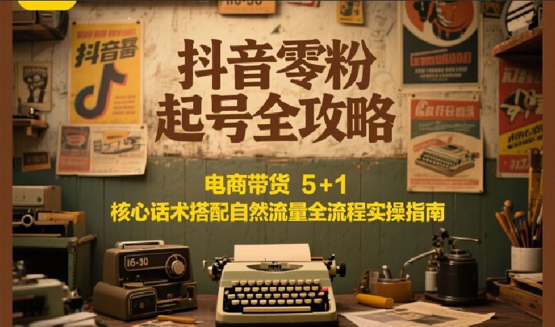 抖音零粉起号全攻略：电商带货 5+1 核心话术搭配自然流量全流程实操指南-阿鬼