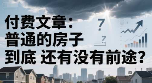 付费文章：普通的房子到底还有没有前途？-阿鬼