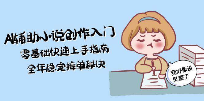 AI辅助小说创作入门，零基础快速上手指南，全年稳定接单秘诀-阿鬼