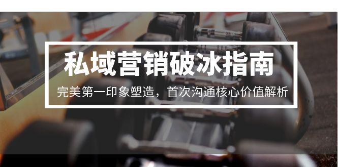私域营销破冰指南，完美第一印象塑造，首次沟通核心价值解析-阿鬼