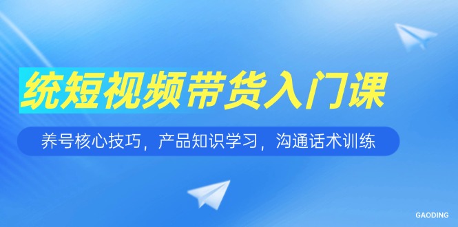短视频带货入门课，养号核心技巧，产品知识学习，沟通话术训练-阿鬼