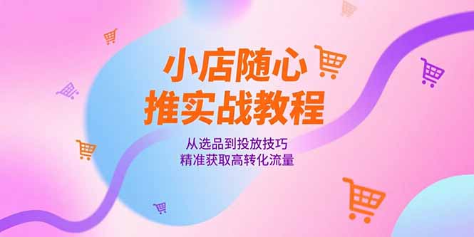 小店随心推实战教程，从选品到投放技巧，精准获取高转化流量-阿鬼