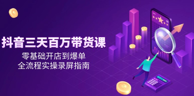 抖音三天百万带货课，零基础开店到爆单，全流程实操录屏指南-阿鬼